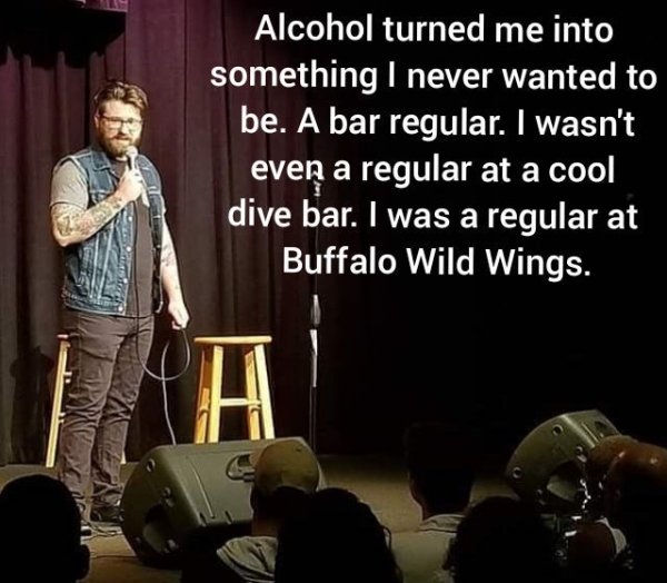 imagenes de conclusiones - Alcohol turned me into something I never wanted to be. A bar regular. I wasn't even a regular at a cool dive bar. I was a regular at Buffalo Wild Wings.