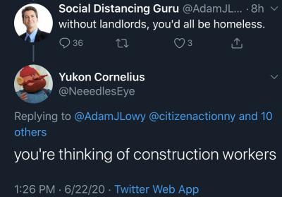 atmosphere - Social Distancing Guru ... 8h without landlords, you'd all be homeless. 36 t2 3 Yukon Cornelius and 10 others you're thinking of construction workers 62220 Twitter Web App