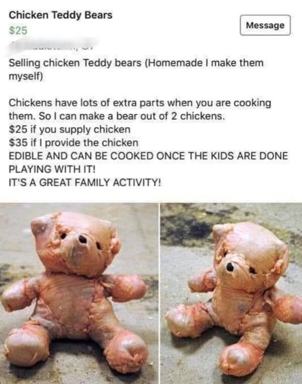 raw chicken teddy bear - Chicken Teddy Bears $25 Message Selling chicken Teddy bears Homemade I make them myself Chickens have lots of extra parts when you are cooking them. So I can make a bear out of 2 chickens. $25 if you supply chicken $35 if I provid