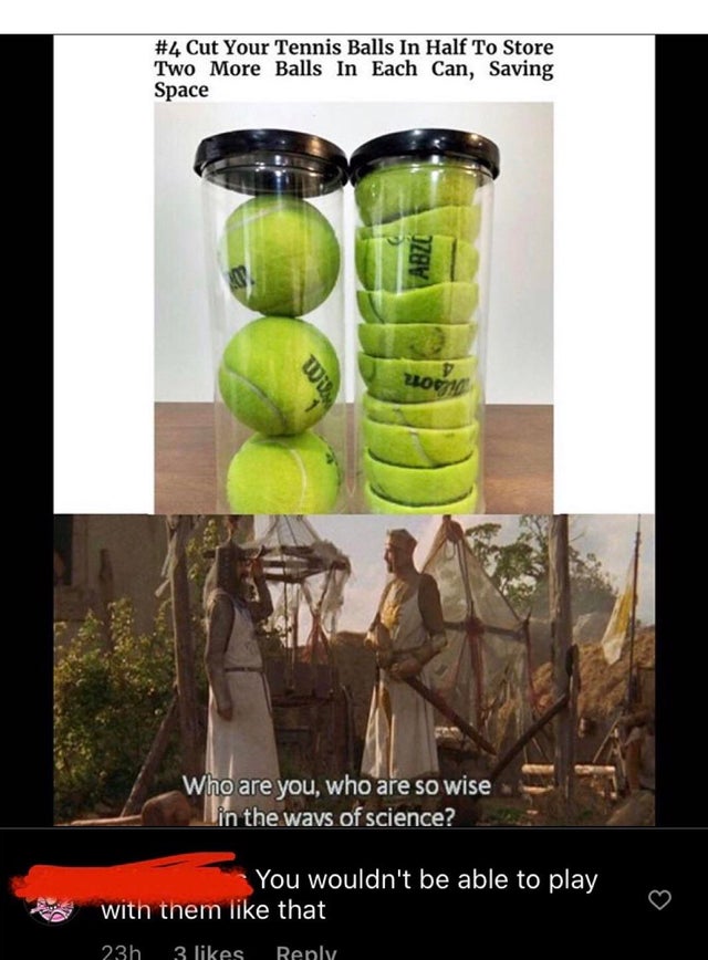 Humour - Cut Your Tennis Balls In Half To Store Two More Balls In Each Can, Saving Space Abze D Will 200 Who are you, who are so wise in the ways of science? You wouldn't be able to play with them that 23h 3 Renly