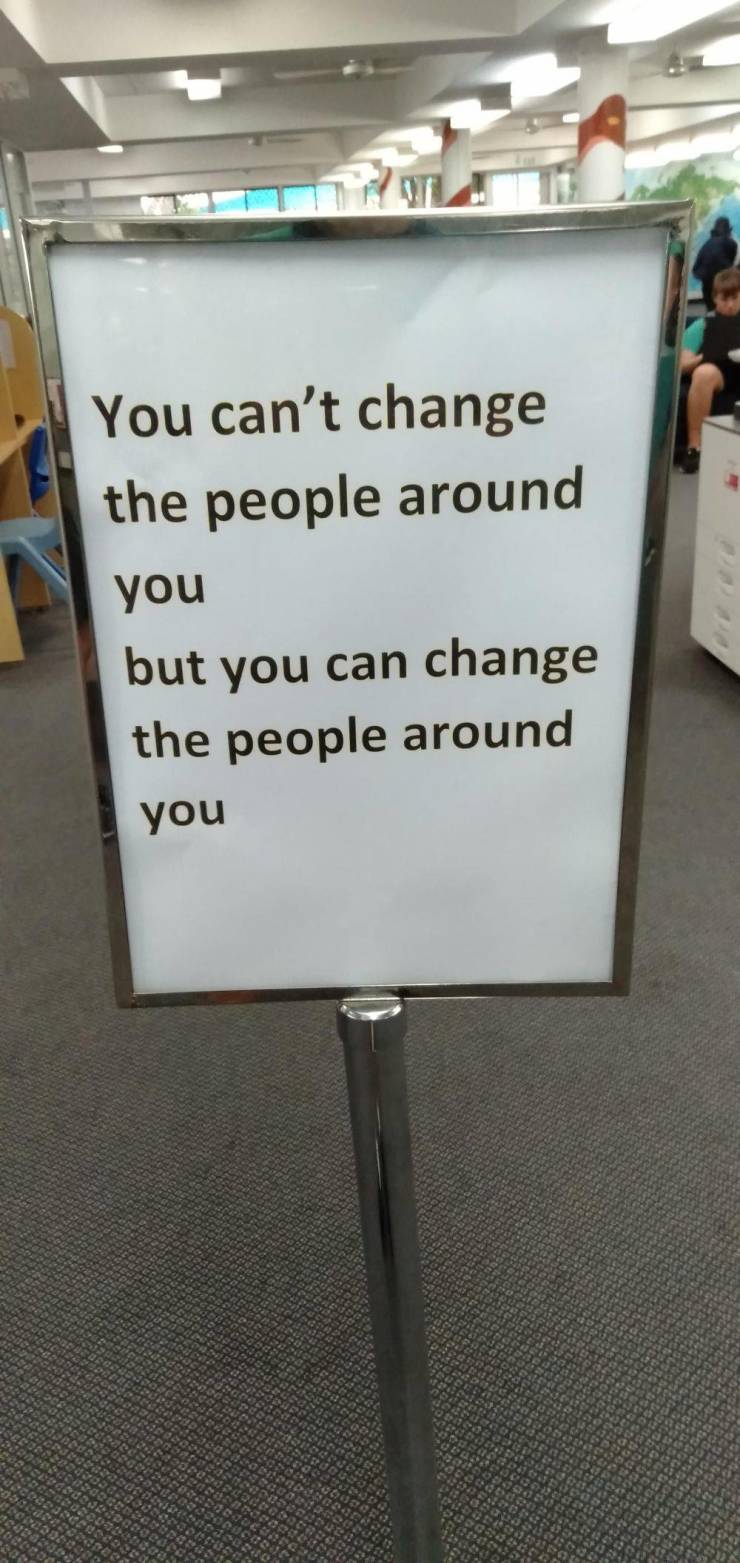 You can't change the people around you but you can change the people around you