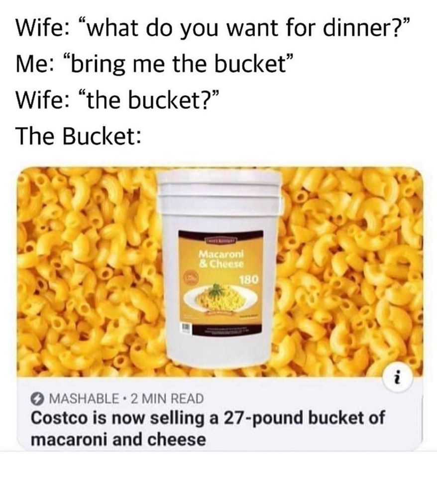 costco is now selling a 27 pound bucket of macaroni and cheese - Wife "what do you want for dinner? Me bring me the bucket" Wife "the bucket?" The Bucket Macaroni & Cheese 180 i Mashable 2 Min Read Costco is now selling a 27pound bucket of macaroni and ch