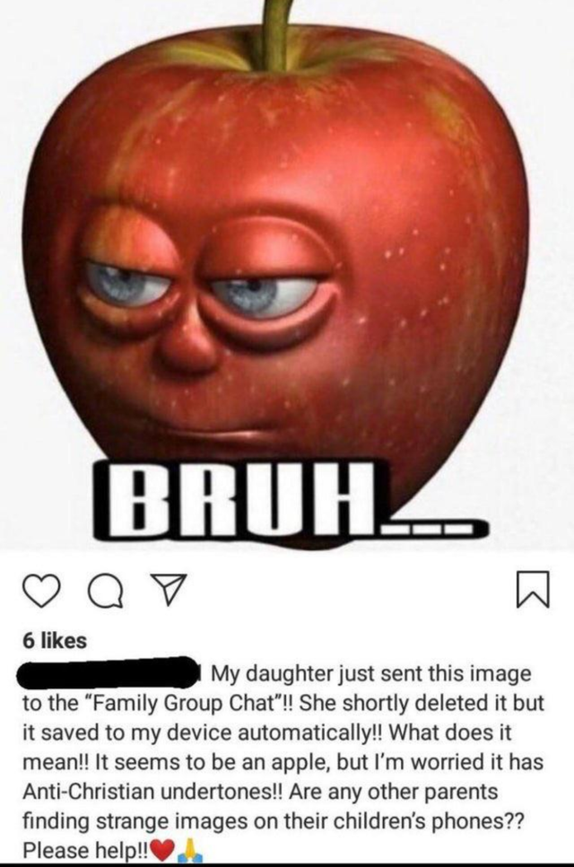 apple - Bruhz a 6 My daughter just sent this image to the "Family Group Chat"!! She shortly deleted it but it saved to my device automatically!! What does it mean!! It seems to be an apple, but I'm worried it has AntiChristian undertones!! Are any other p