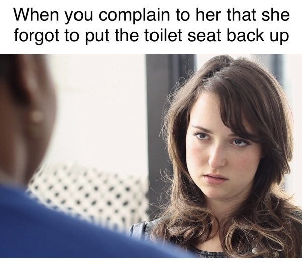 bitchy resting face - When you complain to her that she forgot to put the toilet seat back up
