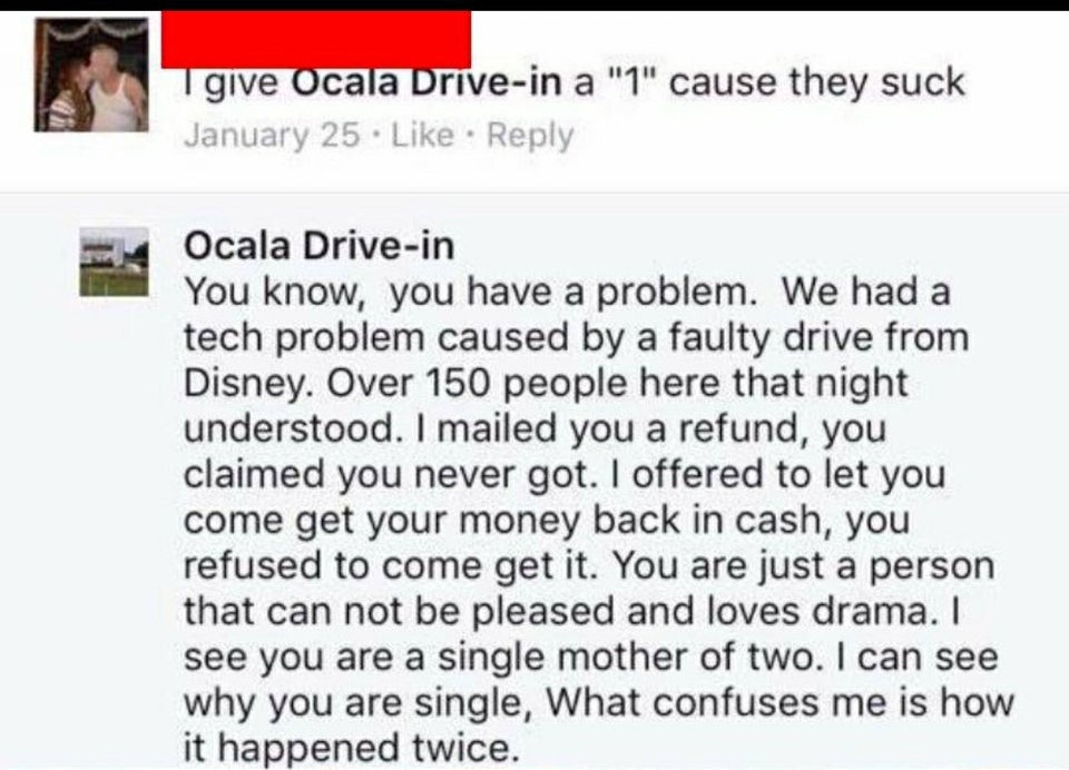 document - give Ocala Drivein a "1" cause they suck January 25. Ocala Drivein You know, you have a problem. We had a tech problem caused by a faulty drive from Disney. Over 150 people here that night understood. I mailed you a refund, you claimed you neve