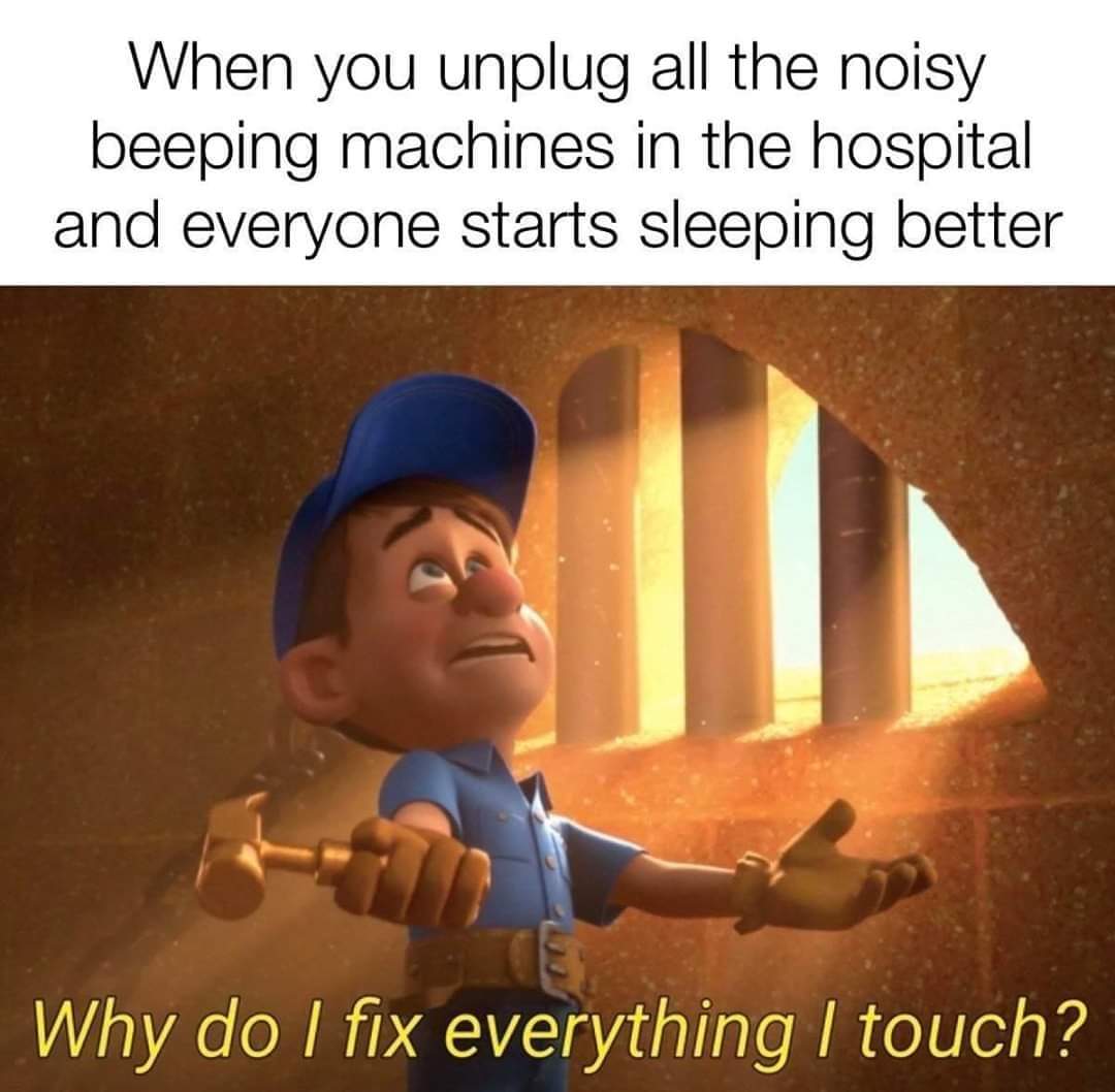do i fix everything i touch meme - When you unplug all the noisy beeping machines in the hospital and everyone starts sleeping better Why do I fix everything I touch?
