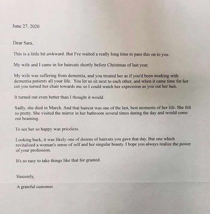 document - Dear Sara, This is a little bit awkward. But I've waited a really long time to pass this on to you. My wife and I came in for haircuts shortly before Christmas of last year. My wife was suffering from dementia, and you treated her as if you'd b