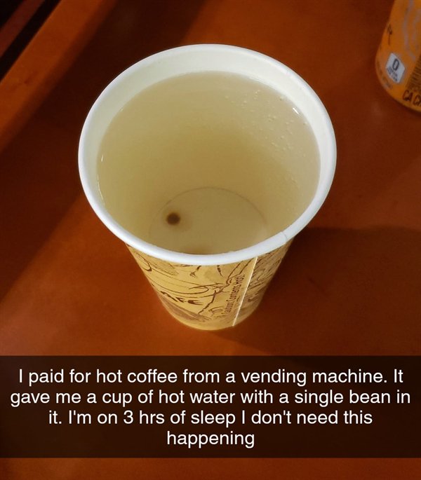 coffee cup - I paid for hot coffee from a vending machine. It gave me a cup of hot water with a single bean in it. I'm on 3 hrs of sleep I don't need this happening