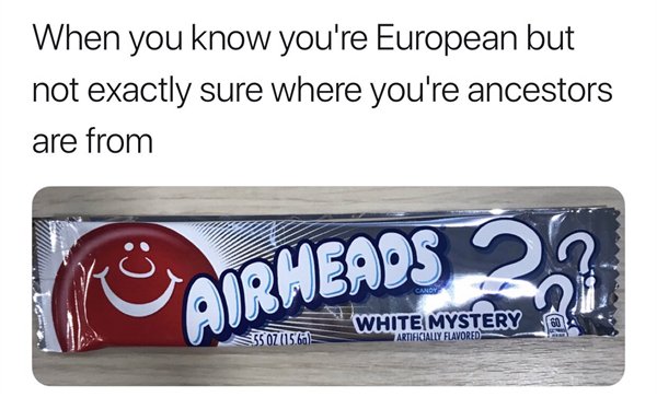Airheads 23 When you know you're European but not exactly sure where you're ancestors are from white mystery airheads