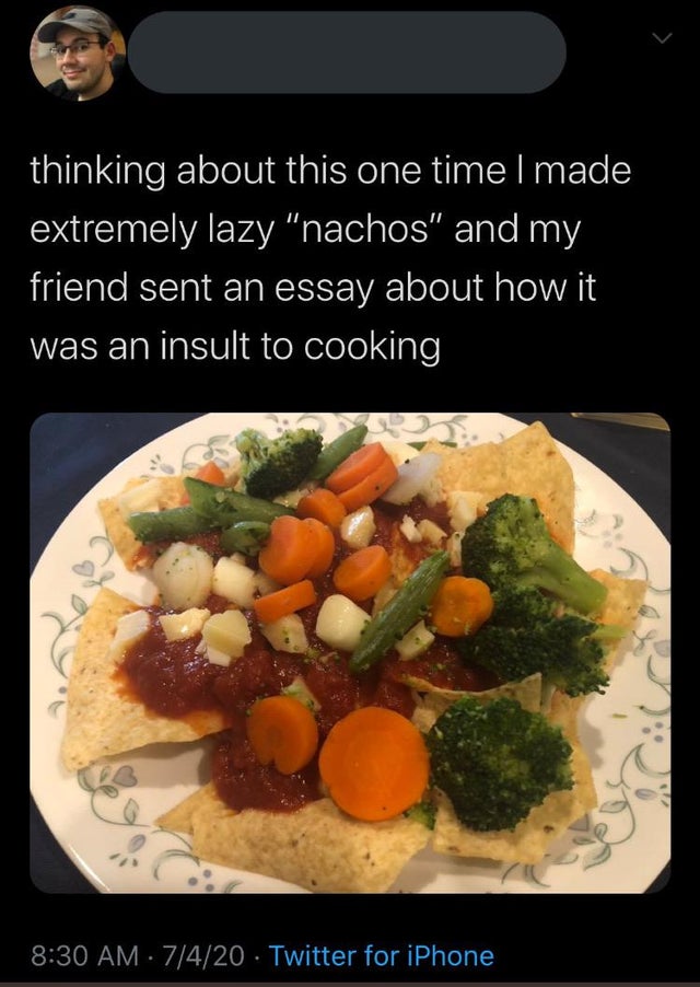dish - thinking about this one time I made extremely lazy "nachos" and my friend sent an essay about how it was an insult to cooking 7420 Twitter for iPhone