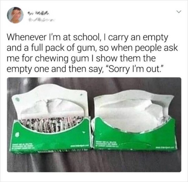 material - Whenever I'm at school, I carry an empty and a full pack of gum, so when people ask me for chewing gum I show them the empty one and then say, "Sorry I'm out."