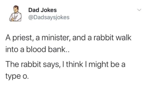 Dad joke - Dad Jokes A priest, a minister, and a rabbit walk into a blood bank.. The rabbit says, I think I might be a type o.