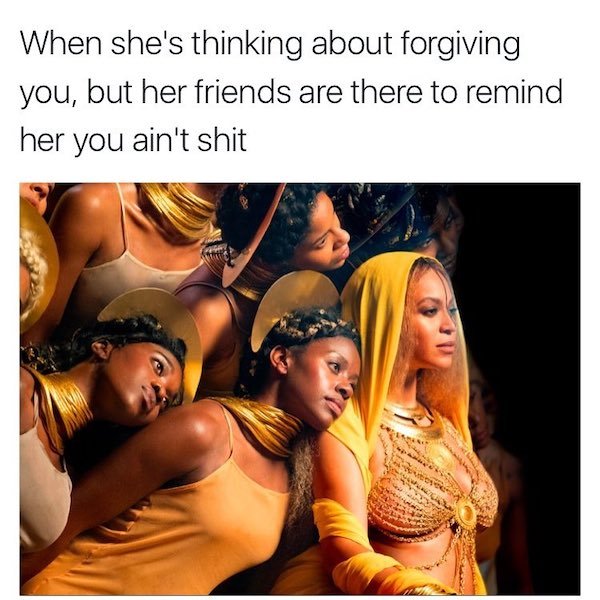 shes thinking about forgiving you but her friends - When she's thinking about forgiving you, but her friends are there to remind her you ain't shit