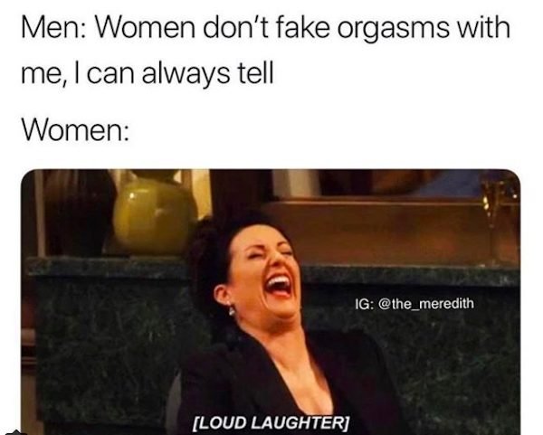memes men - Men Women don't fake orgasms with me, I can always tell Women Ig Loud Laughter