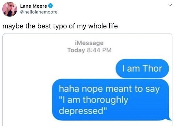 Lane Moore maybe the best typo of my whole life iMessage Today I am Thor haha nope meant to say "I am thoroughly depressed"