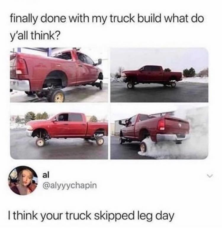 her when your truck forgot leg day meme - finally done with my truck build what do y'all think? al I think your truck skipped leg day