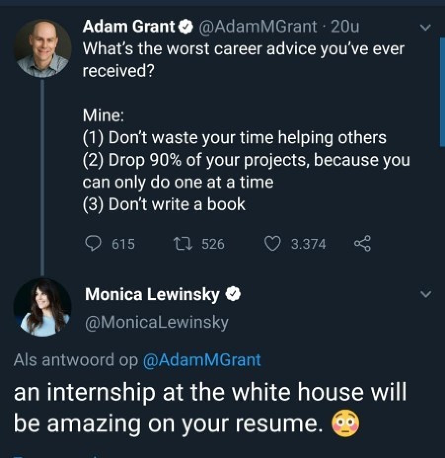 presentation - Adam Grant MGrant 20u What's the worst career advice you've ever received? Mine 1 Don't waste your time helping others 2 Drop 90% of your projects, because you can only do one at a time 3 Don't write a book 615 2526 3.374 8 Monica Lewinsky 