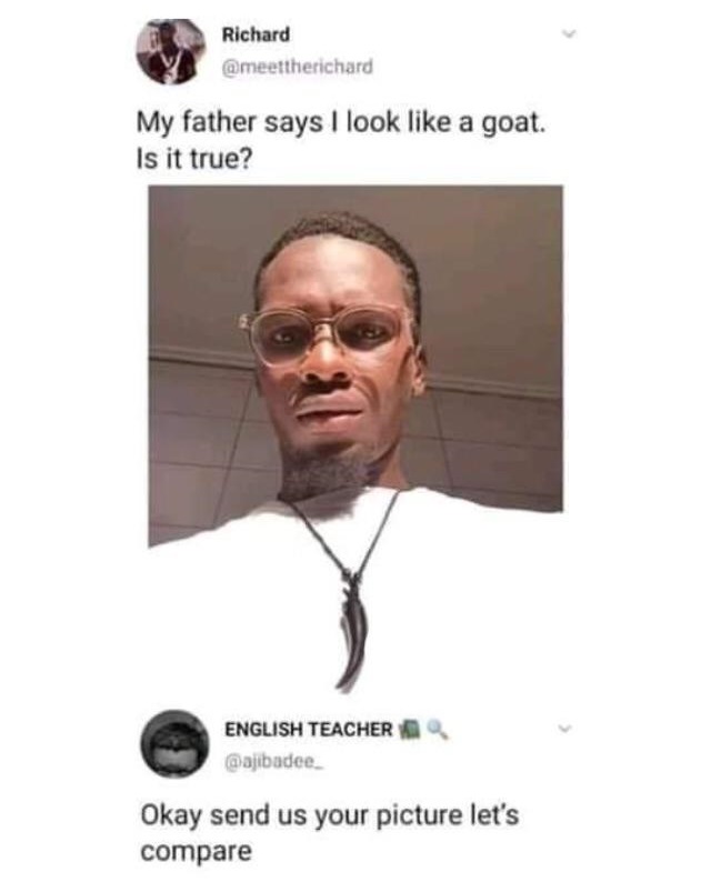 neck - Richard My father says I look a goat. Is it true? English Teacher . Okay send us your picture let's compare