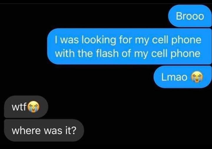 Brooo I was looking for my cell phone with the flash of my cell phone Lmao wtf where was it?