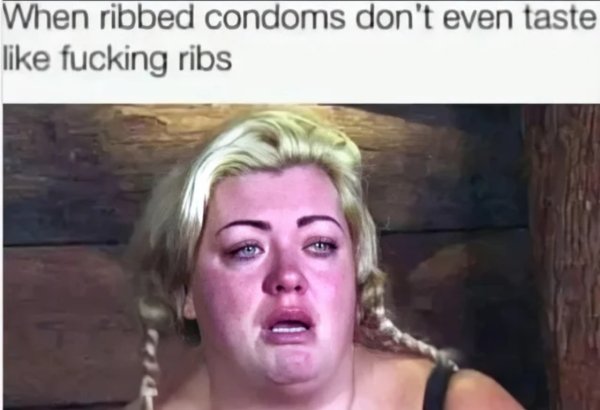 sex memes - ribbed condoms don t taste like ribs - When ribbed condoms don't even taste fucking ribs