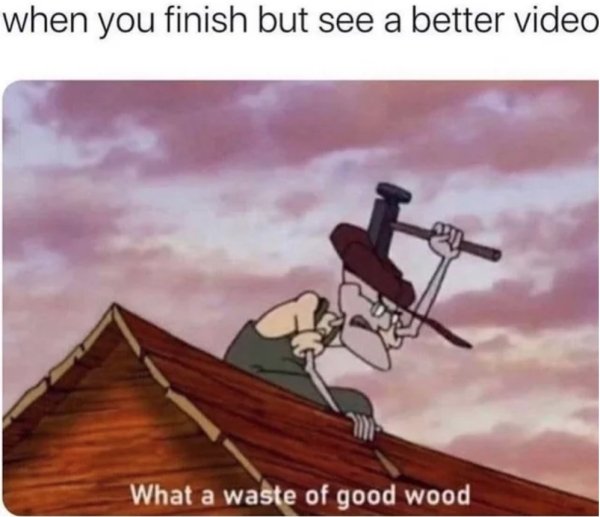 sex memes - waste of good wood - when you finish but see a better video What a waste of good wood