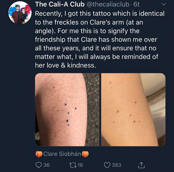 arm - The CaliA Club . 6t Recently, I got this tattoo which is identical to the freckles on Clare's arm at an angle. For me this is to signify the friendship that Clare has shown me over all these years, and it will ensure that no matter what, I will alwa