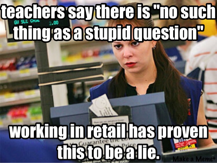 cashier memes - teachers say there is "no such thing as a stupid question"  working in retail has proven this to be a lie.