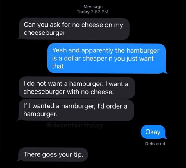 iMessage Today Can you ask for no cheese on my cheeseburger Yeah and apparently the hamburger is a dollar cheaper if you just want that I do not want a hamburger. I want a cheeseburger with no cheese. If I wanted a hamburger, I'd order a hamb