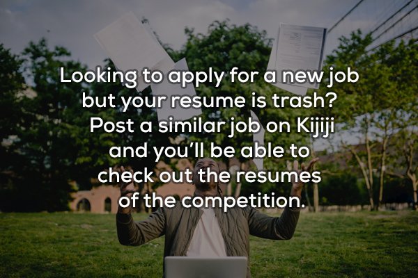 nature - Looking to apply for a new job but your resume is trash? Post a similar job on Kijiji and you'll be able to check out the resumes of the competition.