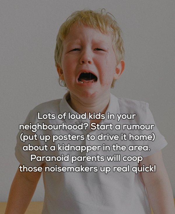 Lots of loud kids in your neighbourhood? Start a rumour put up posters to drive it home about a kidnapper in the area. Paranoid parents will coop those noisemakers up real quick!