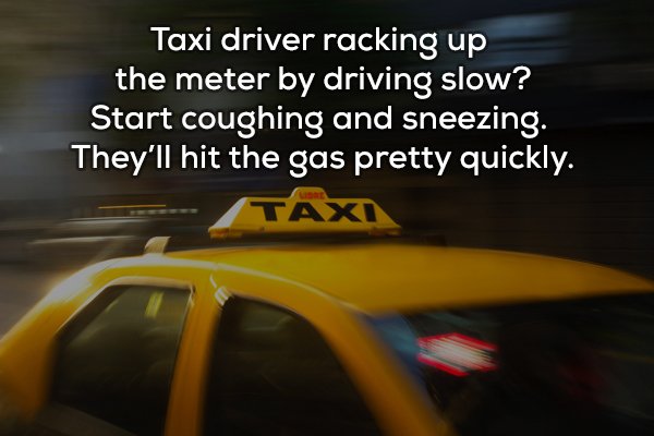 dwóch takich co ukradli księżyc - Taxi driver racking up the meter by driving slow? Start coughing and sneezing. They'll hit the gas pretty quickly. Taxi