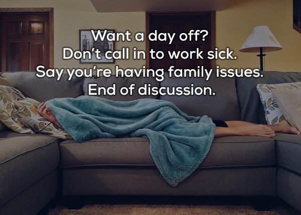 Sleep - Want a day off? Don't call in to work sick. Say you're having family issues. End of discussion.
