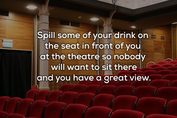 auditorium - Spill some of your drink on the seat in front of you at the theatre so nobody will want to sit there and you have a great view.