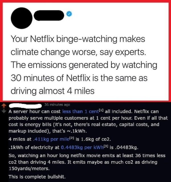 document - Your Netflix bingewatching makes climate change worse, say experts. The emissions generated by watching 30 minutes of Netflix is the same as driving almost 4 miles 36 minutes ago A server hour can cost less than 1 cent all included. Netflix can