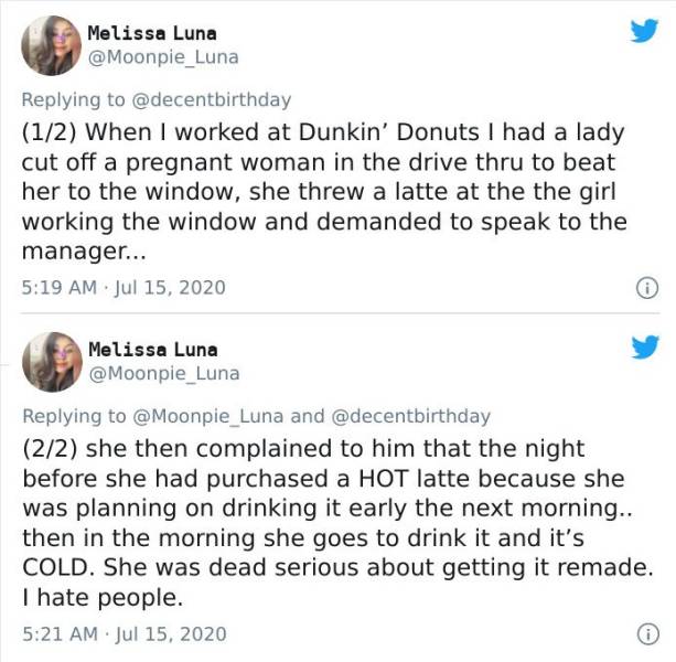 document - Melissa Luna 12 When I worked at Dunkin' Donuts I had a lady cut off a pregnant woman in the drive thru to beat her to the window, she threw a latte at the the girl working the window and demanded to speak to the manager... Melissa Luna and 22 