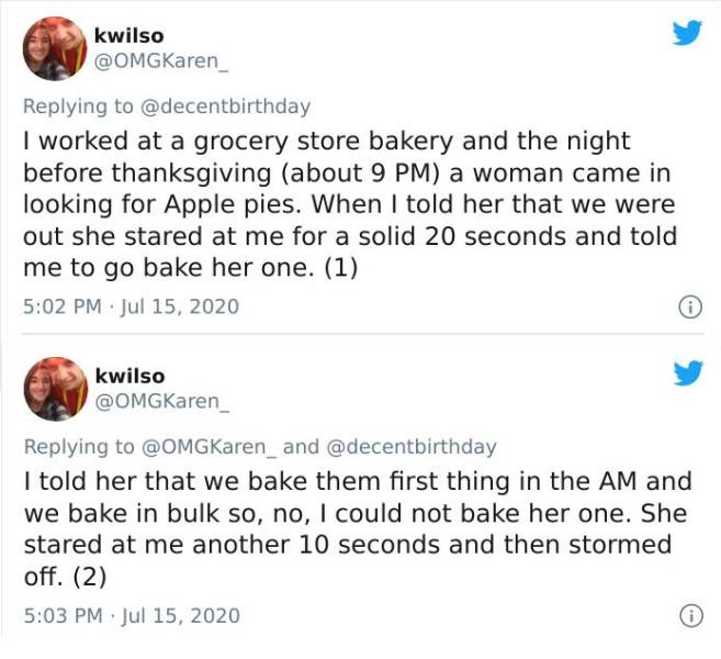 point - kwilso I worked at a grocery store bakery and the night before thanksgiving about 9 Pm a woman came in looking for Apple pies. When I told her that we were out she stared at me for a solid 20 seconds and told me to go bake her one. 1 kwilso I told