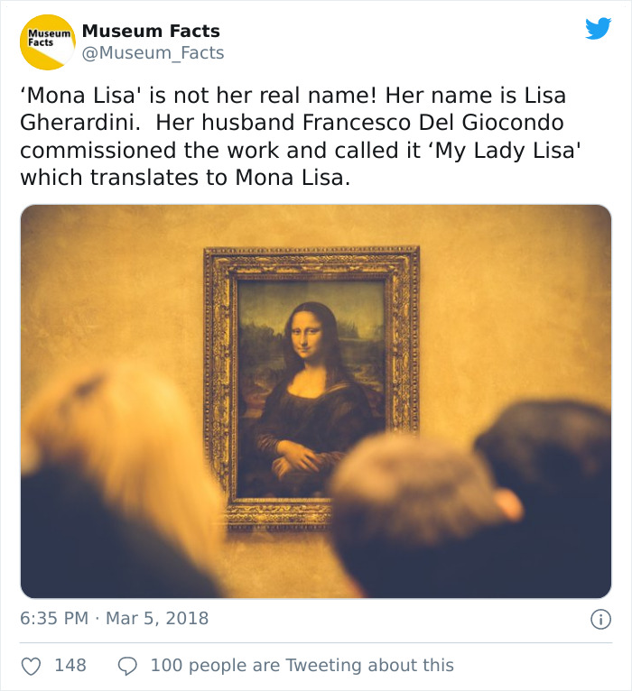 'Mona Lisa' is not her real name! Her name is Lisa Gherardini. Her husband Francesco Del Giocondo commissioned the work and called it My Lady Lisa' which translates to Mona Lisa.