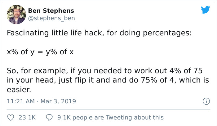 Fascinating little life hack, for doing percentages % of y y% of x So, for example, if you needed to work out 4% of 75 in your head, just flip it and and do 75% of 4, which is easier.