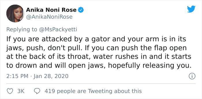 If you are attacked by a gator and your arm is in its jaws, push, don't pull. If you can push the flap open at the back of its throat, water rushes in and it starts to drown and will open jaws, hopefully releasing you.