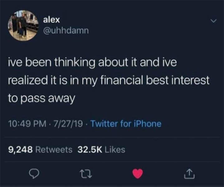 it's in my best interest to pass away - alex ive been thinking about it and ive realized it is in my financial best interest to pass away . 72719. Twitter for iPhone 9,248