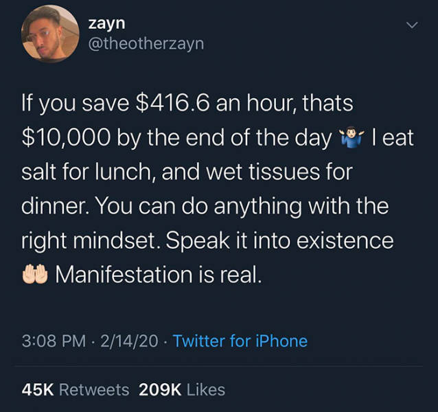 James Corden - zayn If you save $416.6 an hour, thats $10,000 by the end of the day Teat salt for lunch, and wet tissues for dinner. You can do anything with the right mindset. Speak it into existence to Manifestation is real. 21420 Twitter for iPhone 45K
