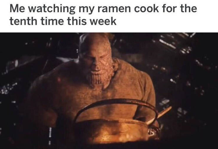 thanos cooking - Me watching my ramen cook for the tenth time this week