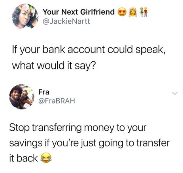 human behavior - Your Next Girlfriend If your bank account could speak, what would it say? Fra Stop transferring money to your savings if you're just going to transfer it back