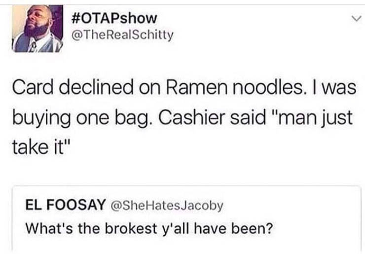 Card declined on Ramen noodles. I was buying one bag. Cashier said "man just take it" El Foosay Hates Jacoby What's the brokest y'all have been?