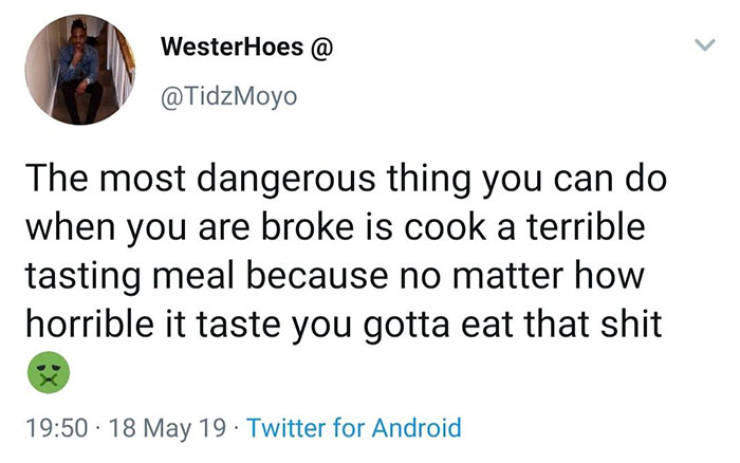 WesterHoes @ The most dangerous thing you can do when you are broke is cook a terrible tasting meal because no matter how horrible it taste you gotta eat that shit 18 May 19. Twitter for Android