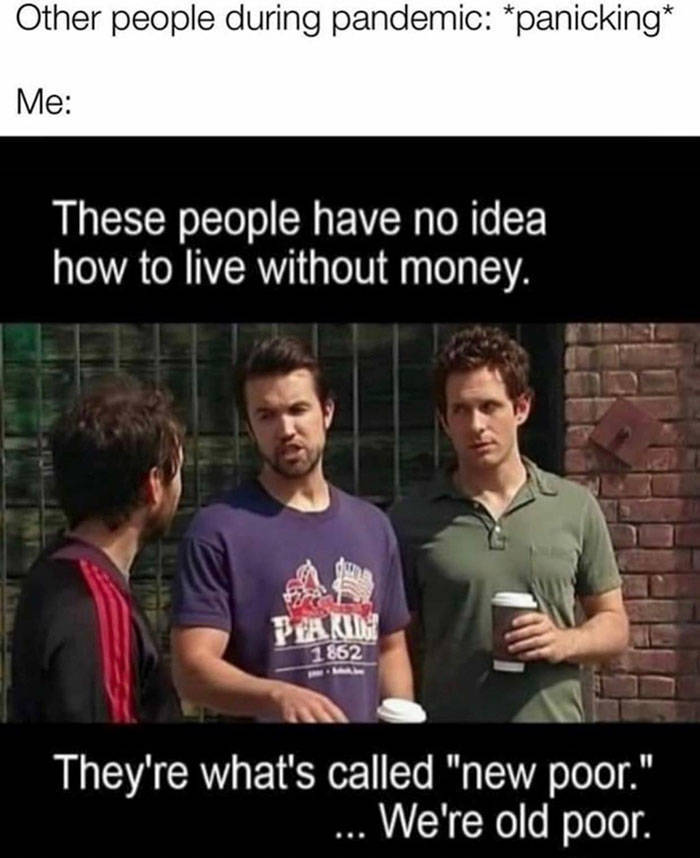 new poor vs old poor - Other people during pandemic panicking Me These people have no idea how to live without money. Peakin 1862 They're what's called "new poor." ... We're old poor.