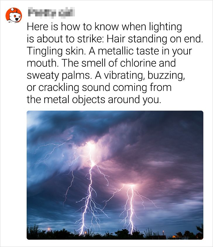 lightning - Here is how to know when lighting is about to strike Hair standing on end. Tingling skin. A metallic taste in your mouth. The smell of chlorine and sweaty palms. A vibrating, buzzing, or crackling sound coming from the metal objects around you