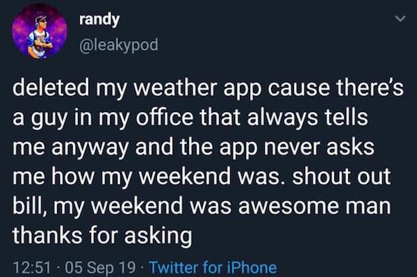 atmosphere - randy deleted my weather app cause there's a guy in my office that always tells me anyway and the app never asks me how my weekend was. shout out bill, my weekend was awesome man thanks for asking . 05 Sep 19. Twitter for iPhone