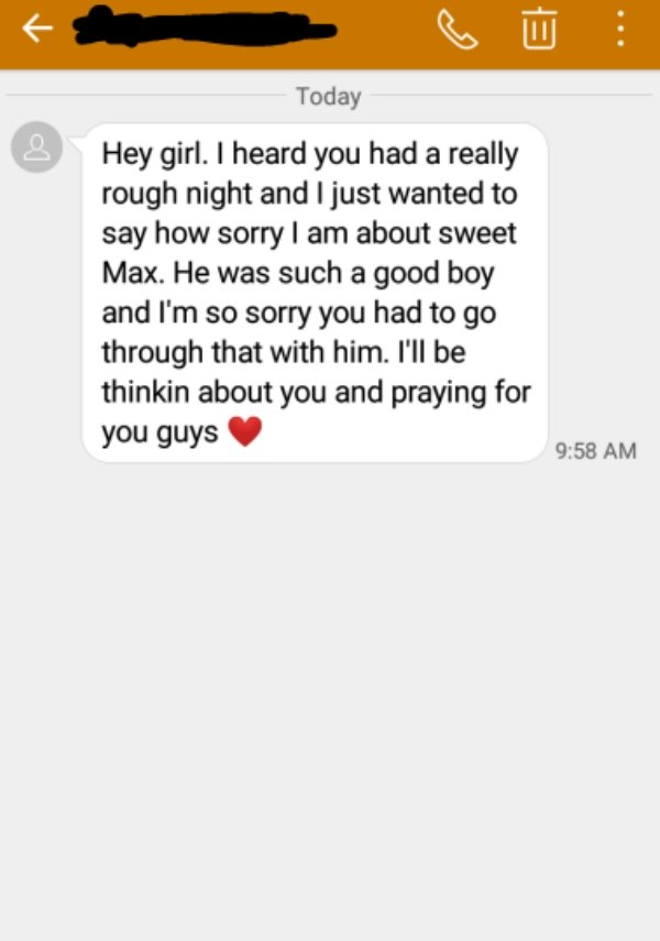 screenshot - .. 18 Today Hey girl. I heard you had a really rough night and I just wanted to say how sorry I am about sweet Max. He was such a good boy and I'm so sorry you had to go through that with him. I'll be thinkin about you and praying for you guy