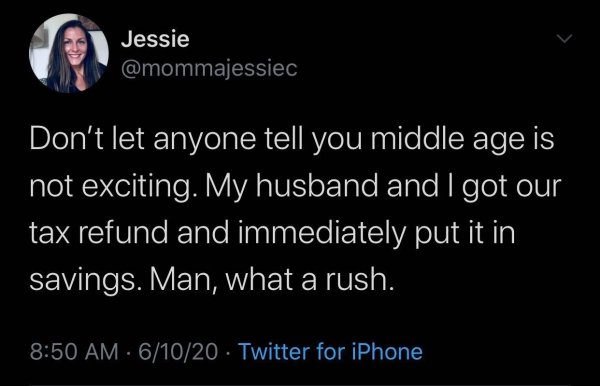you think you are humble - Jessie Don't let anyone tell you middle age is not exciting. My husband and I got our tax refund and immediately put it in savings. Man, what a rush. 61020 Twitter for iPhone